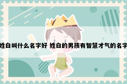 姓白叫什么名字好 姓白的男孩有智慧才气的名字